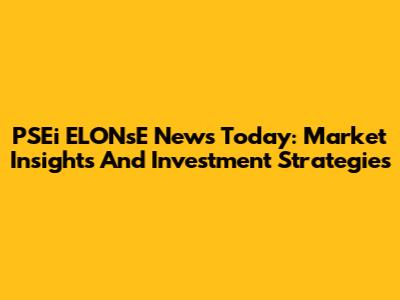 PSEi ELONsE News Today: Market Insights And Investment Strategies