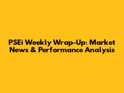 PSEi Weekly Wrap-Up: Market News & Performance Analysis