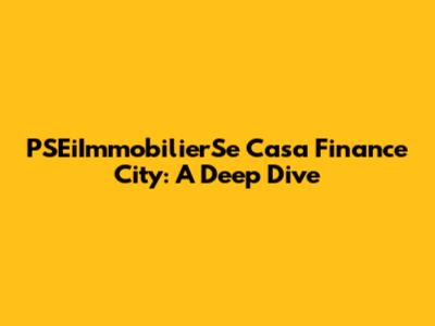 PSEiImmobilierSe Casa Finance City: A Deep Dive