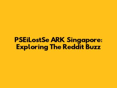 PSEiLostSe ARK Singapore: Exploring The Reddit Buzz