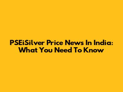 PSEiSilver Price News In India: What You Need To Know
