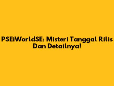PSEiWorldSE: Misteri Tanggal Rilis Dan Detailnya!