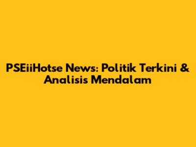 PSEiiHotse News: Politik Terkini & Analisis Mendalam