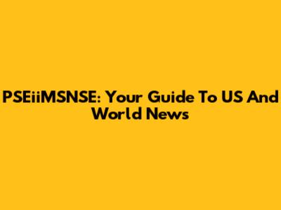 PSEiiMSNSE: Your Guide To US And World News