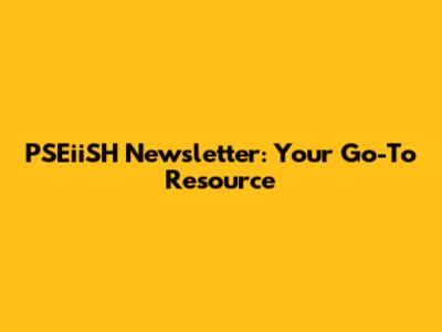 PSEiiSH Newsletter: Your Go-To Resource