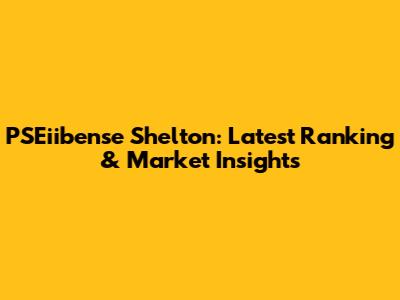 PSEiibense Shelton: Latest Ranking & Market Insights