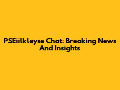 PSEiilkleyse Chat: Breaking News And Insights