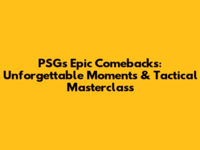 PSG's Epic Comebacks: Unforgettable Moments & Tactical Masterclass