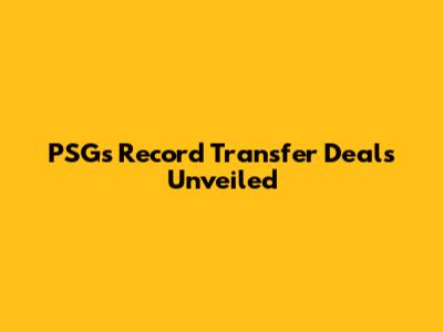 PSG's Record Transfer Deals Unveiled