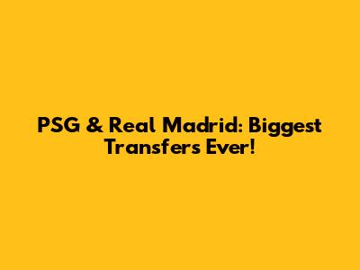 PSG & Real Madrid: Biggest Transfers Ever!