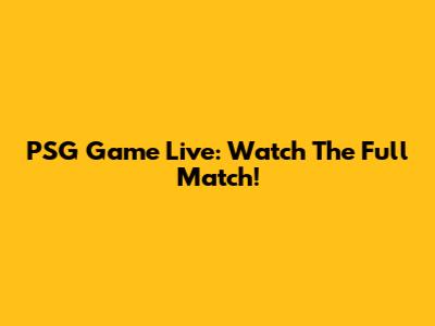 PSG Game Live: Watch The Full Match!
