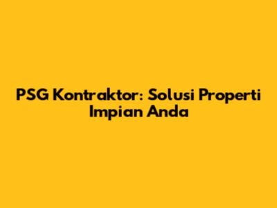PSG Kontraktor: Solusi Properti Impian Anda