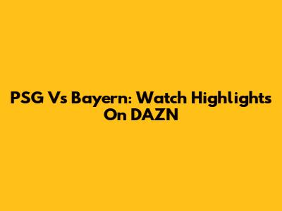 PSG Vs Bayern: Watch Highlights On DAZN