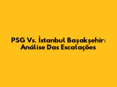 PSG Vs. İstanbul Başakşehir: Análise Das Escalações