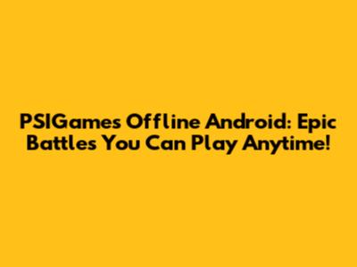 PSIGames Offline Android: Epic Battles You Can Play Anytime!