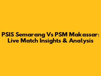 PSIS Semarang Vs PSM Makassar: Live Match Insights & Analysis