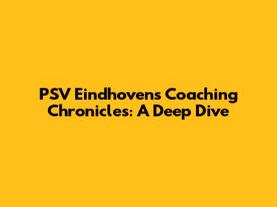 PSV Eindhoven's Coaching Chronicles: A Deep Dive