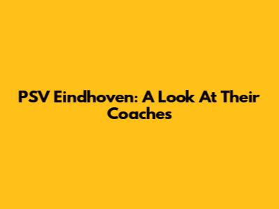 PSV Eindhoven: A Look At Their Coaches