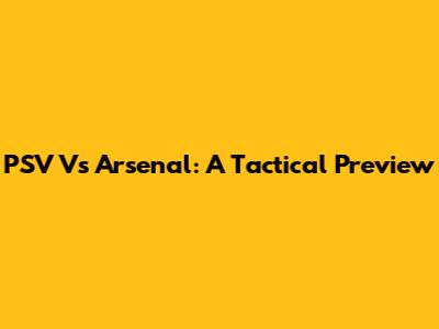 PSV Vs Arsenal: A Tactical Preview