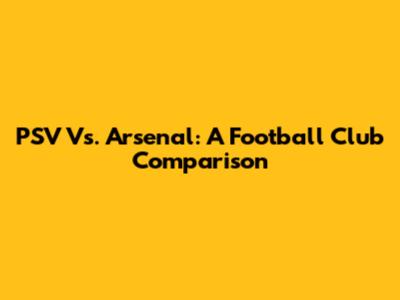 PSV Vs. Arsenal: A Football Club Comparison