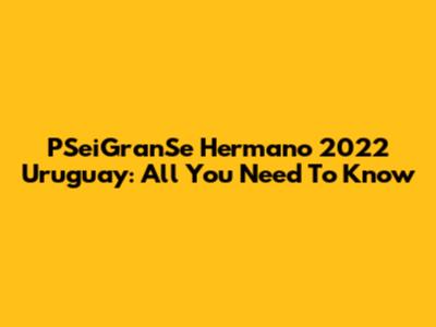 PSeiGranSe Hermano 2022 Uruguay: All You Need To Know