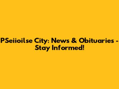 PSeiioilse City: News & Obituaries - Stay Informed!