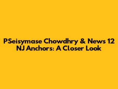 PSeisymase Chowdhry & News 12 NJ Anchors: A Closer Look