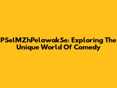 PSelMZhPelawakSe: Exploring The Unique World Of Comedy