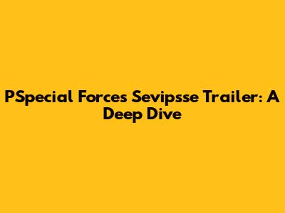 PSpecial Forces Sevipsse Trailer: A Deep Dive