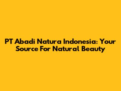 PT Abadi Natura Indonesia: Your Source For Natural Beauty