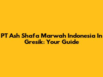 PT Ash Shafa Marwah Indonesia In Gresik: Your Guide