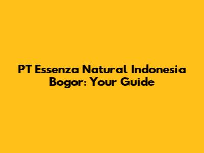 PT Essenza Natural Indonesia Bogor: Your Guide