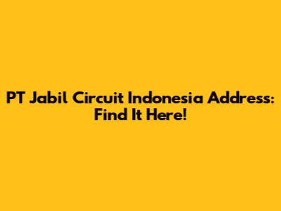 PT Jabil Circuit Indonesia Address: Find It Here!