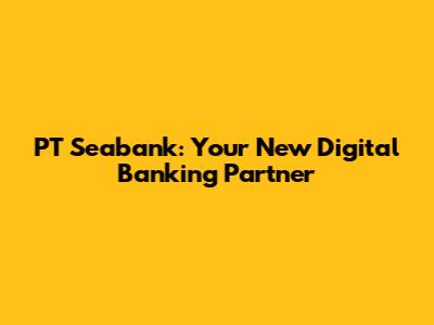PT Seabank: Your New Digital Banking Partner