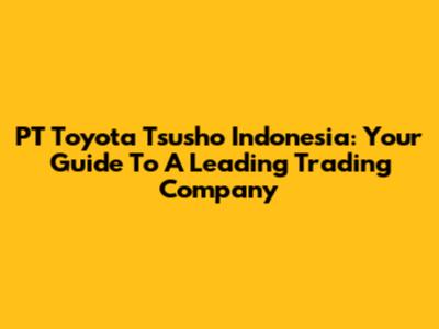 PT Toyota Tsusho Indonesia: Your Guide To A Leading Trading Company