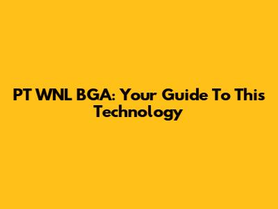 PT WNL BGA: Your Guide To This Technology