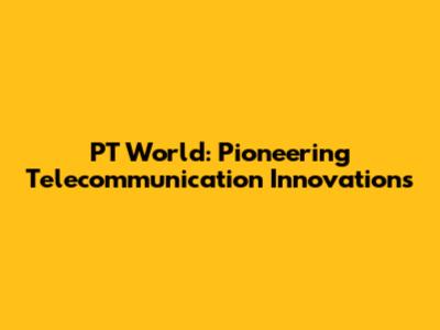 PT World: Pioneering Telecommunication Innovations