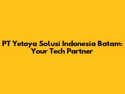 PT Yetoya Solusi Indonesia Batam: Your Tech Partner