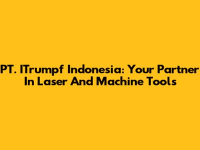 PT. ITrumpf Indonesia: Your Partner In Laser And Machine Tools