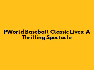 PWorld Baseball Classic Lives: A Thrilling Spectacle