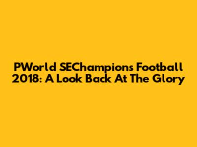 PWorld SEChampions Football 2018: A Look Back At The Glory