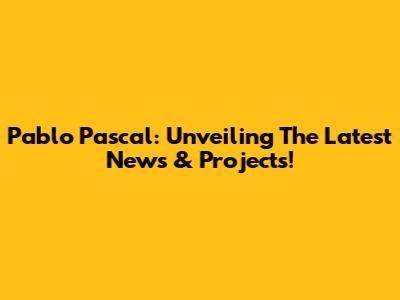 Pablo Pascal: Unveiling The Latest News & Projects!