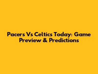 Pacers Vs Celtics Today: Game Preview & Predictions