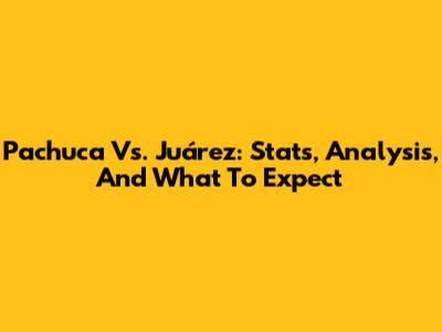 Pachuca Vs. Juárez: Stats, Analysis, And What To Expect