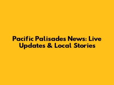 Pacific Palisades News: Live Updates & Local Stories