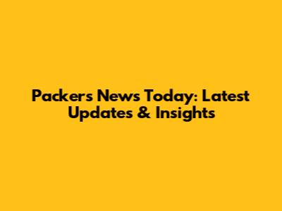 Packers News Today: Latest Updates & Insights