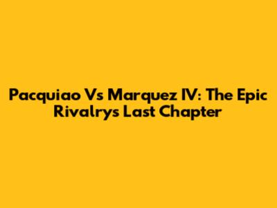 Pacquiao Vs Marquez IV: The Epic Rivalry's Last Chapter