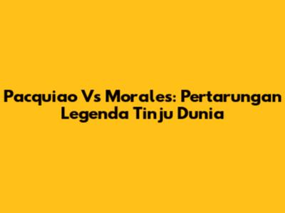 Pacquiao Vs Morales: Pertarungan Legenda Tinju Dunia