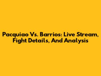 Pacquiao Vs. Barrios: Live Stream, Fight Details, And Analysis