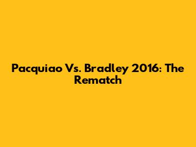 Pacquiao Vs. Bradley 2016: The Rematch